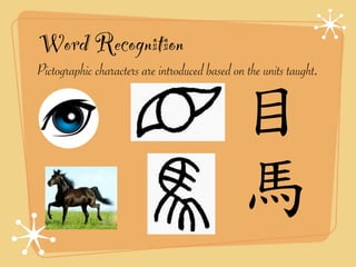 Word Recognition 
Pictographic characters are introduced based on the units taught. 
目 
馬 
 
