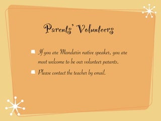 Parents’ Volunteers 
If you are Mandarin native speaker, you are 
most welcome to be our volunteer parents. 
Please contact the teacher by email. 
 
