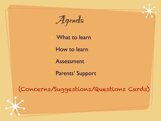 Agenda 
What to learn 
How to learn 
Assessment 
Parents’ Support 
(Concerns/Suggestions/Questions Cards) 
 