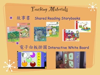 Teaching Materials 
故事書 Shared Reading Storybooks 
電子白板掛圖 Interactive White Board 
 