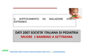 Stefania Bitti, Alberto Ferrando, Giancarlo Ottonello, Chiara Torrisi . www.apel-pediatri.it.
DATI 2007 SOCIETA’ ITALIANA DI PEDIATRIA
MUORE 1 BAMBINO A SETTIMANA
IL SOFFOCAMENTO DA INALAZIONE CORPO
ESTRANEO
 