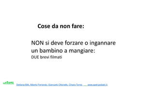 Stefania Bitti, Alberto Ferrando, Giancarlo Ottonello, Chiara Torrisi . www.apel-pediatri.it.
NON si deve forzare o ingannare
un bambino a mangiare:
DUE brevi filmati
Cose da non fare:
 