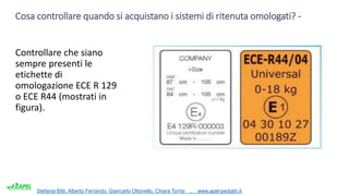Stefania Bitti, Alberto Ferrando, Giancarlo Ottonello, Chiara Torrisi . www.apel-pediatri.it.
Cosa controllare quando si acquistano i sistemi di ritenuta omologati? -
Controllare che siano
sempre presenti le
etichette di
omologazione ECE R 129
o ECE R44 (mostrati in
figura).
 