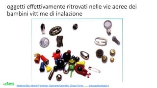 Stefania Bitti, Alberto Ferrando, Giancarlo Ottonello, Chiara Torrisi . www.apel-pediatri.it.
oggetti effettivamente ritrovati nelle vie aeree dei
bambini vittime di inalazione
 