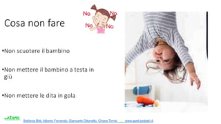 Stefania Bitti, Alberto Ferrando, Giancarlo Ottonello, Chiara Torrisi . www.apel-pediatri.it.
Cosa non fare
•Non scuotere il bambino
•Non mettere il bambino a testa in
giù
•Non mettere le dita in gola
 