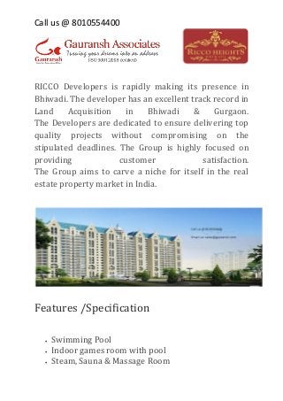 Call us @ 8010554400

RICCO Developers is rapidly making its presence in
Bhiwadi. The developer has an excellent track record in
Land
Acquisition
in
Bhiwadi
&
Gurgaon.
The Developers are dedicated to ensure delivering top
quality projects without compromising on the
stipulated deadlines. The Group is highly focused on
providing
customer
satisfaction.
The Group aims to carve a niche for itself in the real
estate property market in India.

Features /Specification




Swimming Pool
Indoor games room with pool
Steam, Sauna & Massage Room

 