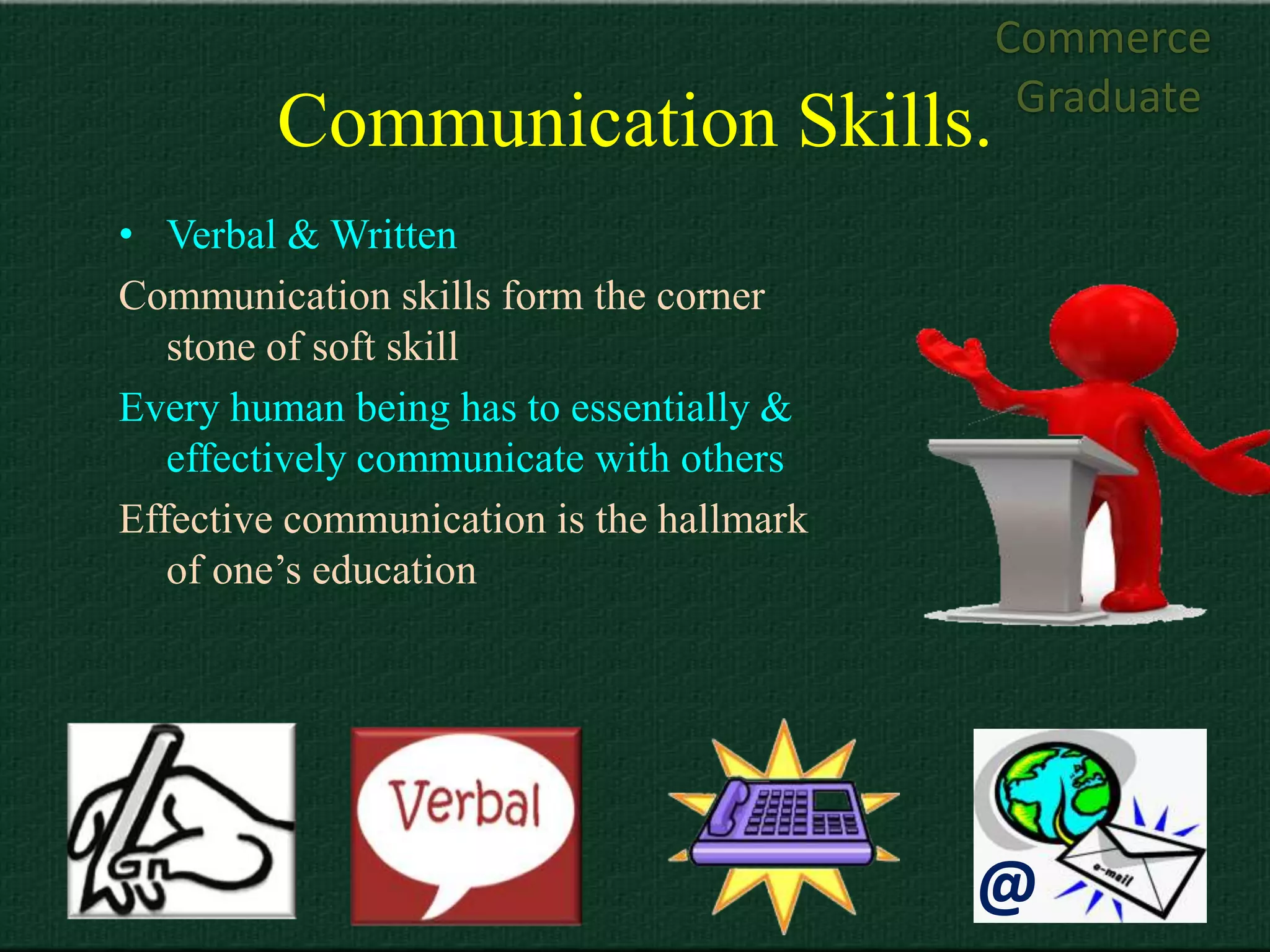 Commerce
                                           Graduate
        Communication Skills.
• Verbal & Written
Communication skills form the corner
   stone of soft skill
Every human being has to essentially &
   effectively communicate with others
Effective communication is the hallmark
   of one’s education




                                          @
 