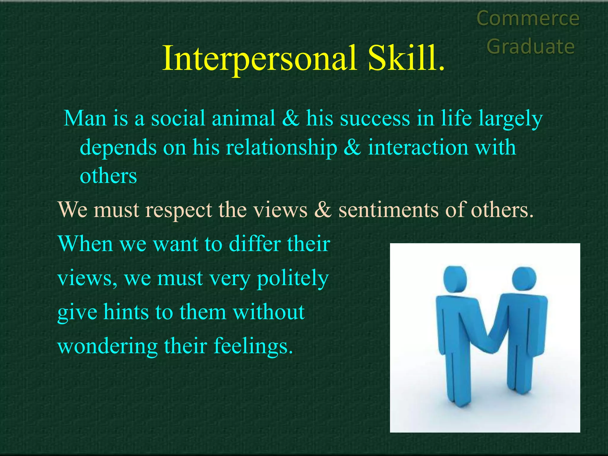 Commerce
                                              Graduate
           Interpersonal Skill.
 Man is a social animal & his success in life largely
  depends on his relationship & interaction with
  others
We must respect the views & sentiments of others.
When we want to differ their
views, we must very politely
give hints to them without
wondering their feelings.
 