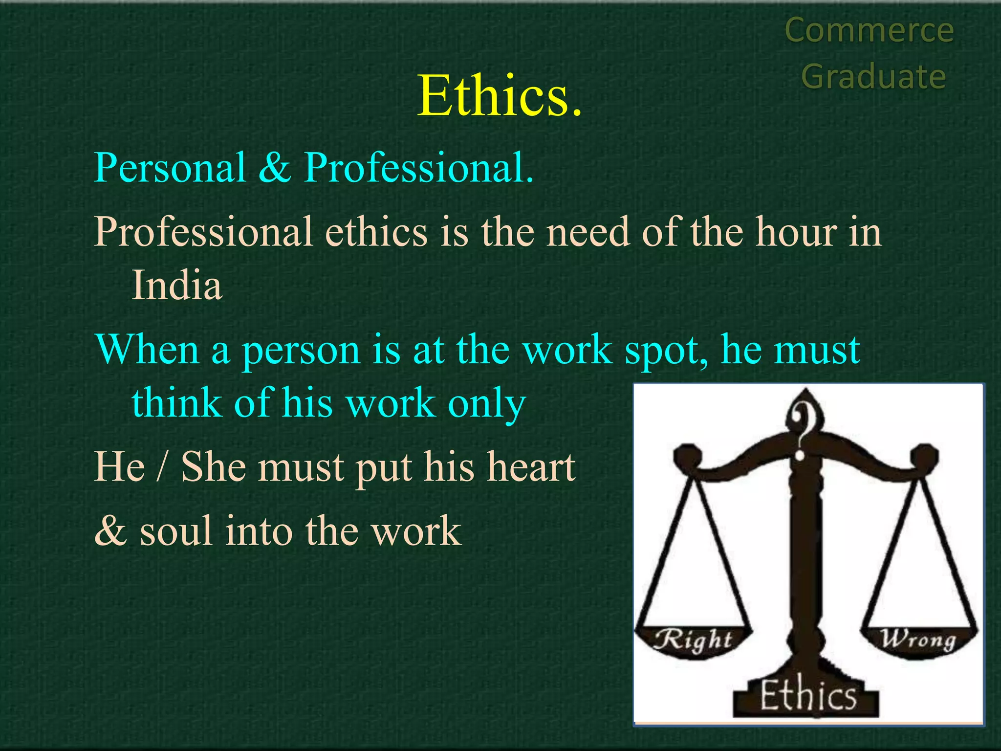 Commerce
                                         Graduate
                  Ethics.
Personal & Professional.
Professional ethics is the need of the hour in
  India
When a person is at the work spot, he must
  think of his work only
He / She must put his heart
& soul into the work
 