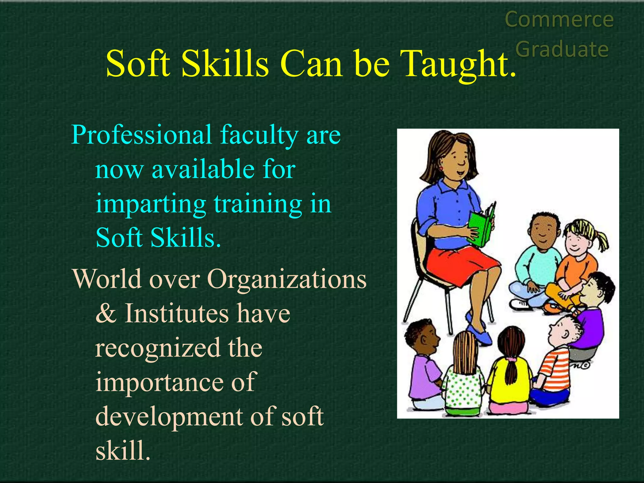 Commerce
                            Graduate
  Soft Skills Can be Taught.
Professional faculty are
  now available for
  imparting training in
  Soft Skills.
World over Organizations
  & Institutes have
  recognized the
  importance of
  development of soft
  skill.
 