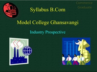 Commerce
                             Graduate
     Syllabus B.Com

Model College Ghansavangi
     Industry Prospective
 