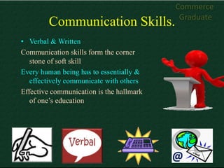 Commerce
                                           Graduate
        Communication Skills.
• Verbal & Written
Communication skills form the corner
   stone of soft skill
Every human being has to essentially &
   effectively communicate with others
Effective communication is the hallmark
   of one’s education




                                          @
 