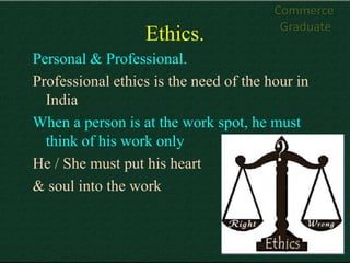 Commerce
                                         Graduate
                  Ethics.
Personal & Professional.
Professional ethics is the need of the hour in
  India
When a person is at the work spot, he must
  think of his work only
He / She must put his heart
& soul into the work
 