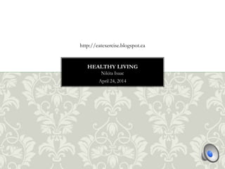 Nikita Isaac
April 24, 2014
HEALTHY LIVING
http://eatexercise.blogspot.ca
 