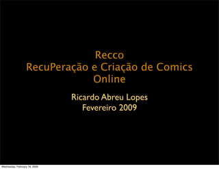 Recco
                  RecuPeração e Criação de Comics
                              Online
                               Ricardo Abreu Lopes
                                  Fevereiro 2009




Wednesday, February 18, 2009
 