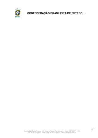 CONFEDERAÇÃO BRASILEIRA DE FUTEBOL
17
Avenida Luiz Carlos Prestes, 130 • Barra da Tijuca • Rio de Janeiro • Brasil • CEP 22.775 - 055
Tel: 00 55 (21) 3572 1900 • Fax: 00 55 (21) 3572 1990 • cbf@cbf.com.br
 