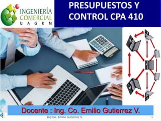 Docente : Ing. Co. Emilio Gutierrez V.
1
Ing.Co. Emilio Gutierrez V.
PRESUPUESTOS Y
CONTROL CPA 410
 