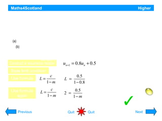 Maths4Scotland

Higher

A man decides to plant a number of fast-growing trees as a boundary between his property and the property of
his neighbour. He has been warned however by the local garden centre, that during any year, the trees
are expected to increase in height by 0.5 metres.
In response to this warning, he decides to trim 20% off the height of the trees at the start of any year.
(a)

If he adopts the “20% pruning policy”, to what height will he expect the trees to grow in the long run.

(b)

His neighbour is concerned that the trees are growing at an alarming rate and wants assurance
that the trees will grow no taller than 2 metres. What is the minimum percentage that the trees
will need to be trimmed each year so as to meet this condition.

Construct a recurrence relation
State limit condition
Use formula

L=

c
1− m

Use formula
again

L=

c
1− m

Previous

un +1 = 0.8un + 0.5

un = height at the start of year

-1 < 0.8 < 1, so a limit L exists

L =

0.5
1 − 0.8

2 =

0.5
1− m

Quit

Limit = 2.5 metres
m = 0.75 Minimum prune = 25%
Hint
Quit

Next

 