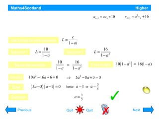 Maths4Scotland

Higher

Two sequences are generated by the recurrence relations au + 10
un +1 = n

vnand a 2vn + 16
+1 =

The two sequences approach the same limit as n → ∞.
Determine the value of a and evaluate the limit.
Use formula for each sequence

L=

Sequence 1

10
1− a

Equate the two limits
Simplify
Solve

L=

10
16
=
1− a
1− a2

( 5a − 3) ( a − 1) = 0

Previous

c
1− m

Sequence 2

10a 2 − 16a + 6 = 0

Deduction

L=

16
1 − a2

Cross multiply

⇒

5a 2 − 8a + 3 = 0

hence

a =1

10 ( 1 − a 2 ) = 16(1 − a)

Since limit exists a ≠ 1, so a =
Quit

3
5

or

a=

3
5

Limit = 25
Quit

Hint
Next

 