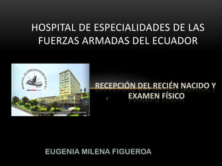HOSPITAL DE ESPECIALIDADES DE LAS
 FUERZAS ARMADAS DEL ECUADOR


            RECEPCIÓN DEL RECIÉN NACIDO Y
               r    EXAMEN FÍSICO




  EUGENIA MILENA FIGUEROA
 