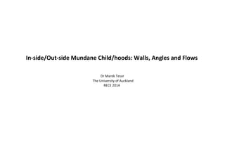 In-­‐side/Out-­‐side 
Mundane 
Child/hoods: 
Walls, 
Angles 
and 
Flows 
Dr 
Marek 
Tesar 
The 
University 
of 
Auckland 
RECE 
2014 
m.tesar@auckland.ac.nz 
 