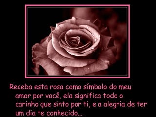 Receba esta rosa como símbolo do meu amor por você, ela significa todo o carinho que sinto por ti, e a alegria de ter um dia te conhecido... 