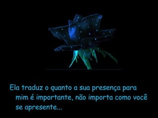 Ela traduz o quanto a sua presença para mim é importante, não importa como você se apresente... 