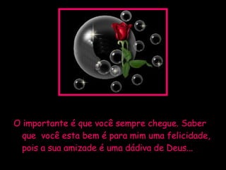 O importante é que você sempre chegue. Saber que  você esta bem é para mim uma felicidade, pois a sua amizade é uma dádiva de Deus... 