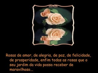 Rosas de amor, de alegria, de paz, de felicidade, de prosperidade, enfim todas as rosas que o seu jardim da vida possa receber de maravilhoso... 