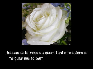 Receba esta rosa de quem tanto te adora e te quer muito bem. 