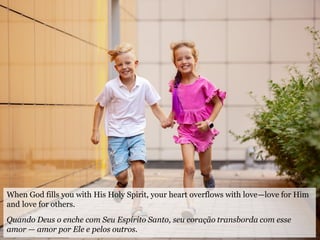When God fills you with His Holy Spirit, your heart overflows with love—love for Him
and love for others.
Quando Deus o enche com Seu Espírito Santo, seu coração transborda com esse
amor — amor por Ele e pelos outros.
 