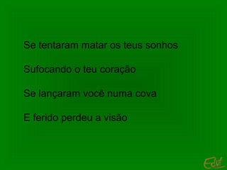 Se tentaram matar os teus sonhos
Sufocando o teu coração
Se lançaram você numa cova
E ferido perdeu a visão

 