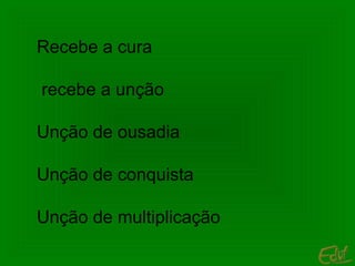 Recebe a cura
recebe a unção
Unção de ousadia
Unção de conquista
Unção de multiplicação

 