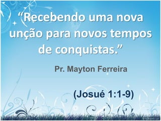 “Recebendo uma nova
unção para novos tempos
    de conquistas.”
       Pr. Mayton Ferreira


           (Josué 1:1-9)
 
