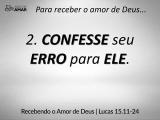 Para receber o amor de Deus...
2. CONFESSE seu
ERRO para ELE.
 