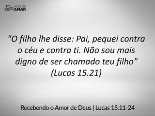 "O filho lhe disse: Pai, pequei contra
o céu e contra ti. Não sou mais
digno de ser chamado teu filho"
(Lucas 15.21)
 