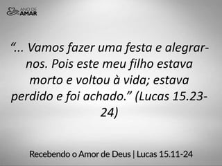 “... Vamos fazer uma festa e alegrar-
nos. Pois este meu filho estava
morto e voltou à vida; estava
perdido e foi achado.” (Lucas 15.23-
24)
 