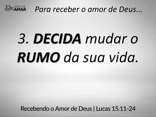 Para receber o amor de Deus...
3. DECIDA mudar o
RUMO da sua vida.
 