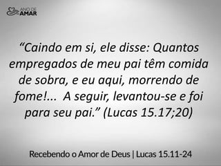 “Caindo em si, ele disse: Quantos
empregados de meu pai têm comida
de sobra, e eu aqui, morrendo de
fome!... A seguir, levantou-se e foi
para seu pai.” (Lucas 15.17;20)
 
