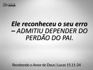 Ele reconheceu o seu erro
– ADMITIU DEPENDER DO
PERDÃO DO PAI.
 