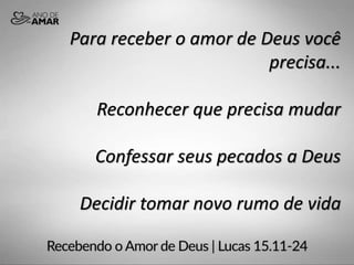 Para receber o amor de Deus você
precisa...
Reconhecer que precisa mudar
Confessar seus pecados a Deus
Decidir tomar novo rumo de vida
 