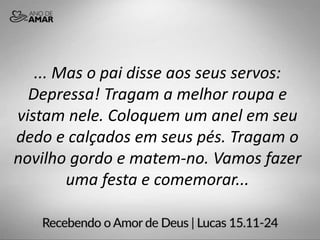 ... Mas o pai disse aos seus servos:
Depressa! Tragam a melhor roupa e
vistam nele. Coloquem um anel em seu
dedo e calçados em seus pés. Tragam o
novilho gordo e matem-no. Vamos fazer
uma festa e comemorar...
 