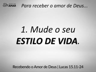 Para receber o amor de Deus...
1. Mude o seu
ESTILO DE VIDA.
 