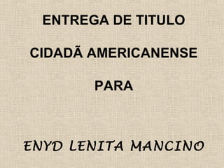 ENTREGA DE TITULO
CIDADÃ AMERICANENSE
PARA

ENYD LENITA MANCINO

 