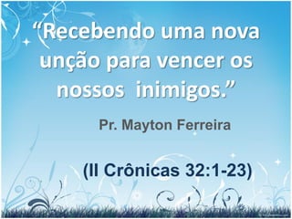 “Recebendo uma nova
 unção para vencer os
  nossos inimigos.”
      Pr. Mayton Ferreira


    (II Crônicas 32:1-23)
 