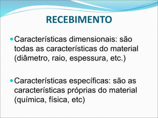 RECEBIMENTO
Características dimensionais: são
todas as características do material
(diâmetro, raio, espessura, etc.)
Características específicas: são as
características próprias do material
(química, física, etc)
 