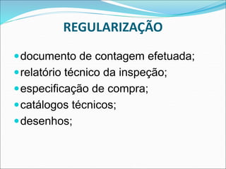 REGULARIZAÇÃO
documento de contagem efetuada;
relatório técnico da inspeção;
especificação de compra;
catálogos técnicos;
desenhos;
 