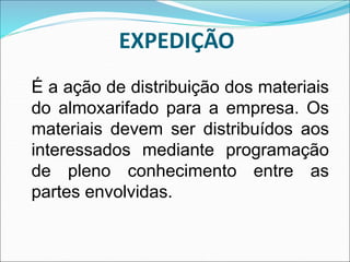 EXPEDIÇÃO
É a ação de distribuição dos materiais
do almoxarifado para a empresa. Os
materiais devem ser distribuídos aos
interessados mediante programação
de pleno conhecimento entre as
partes envolvidas.
 