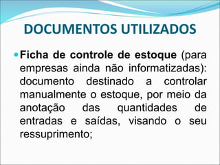 DOCUMENTOS UTILIZADOS
Ficha de controle de estoque (para
empresas ainda não informatizadas):
documento destinado a controlar
manualmente o estoque, por meio da
anotação das quantidades de
entradas e saídas, visando o seu
ressuprimento;
 
