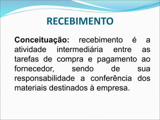 RECEBIMENTO
Conceituação: recebimento é a
atividade intermediária entre as
tarefas de compra e pagamento ao
fornecedor, sendo de sua
responsabilidade a conferência dos
materiais destinados à empresa.
 